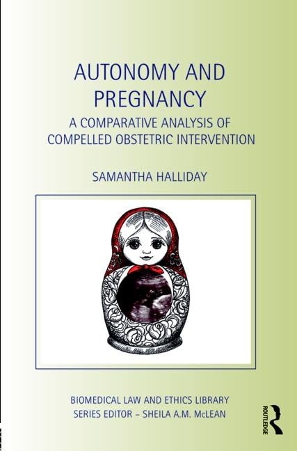 Autonomy and Pregnancy: A Comparative Analysis of Compelled Obstetric Intervention (Biomedical Law and Ethics Library)
