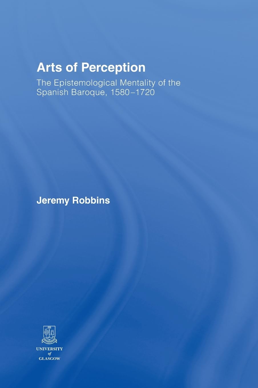 Arts of Perception: The Epistemological Mentality of the Spanish Baroque, 1580-1720