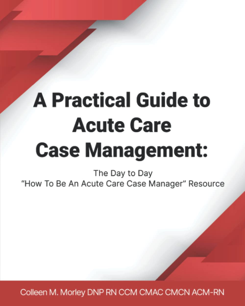 A Practical Guide to Acute Care Case Management: The Day to Day “How To Be An Acute Care Case Manager” Resource