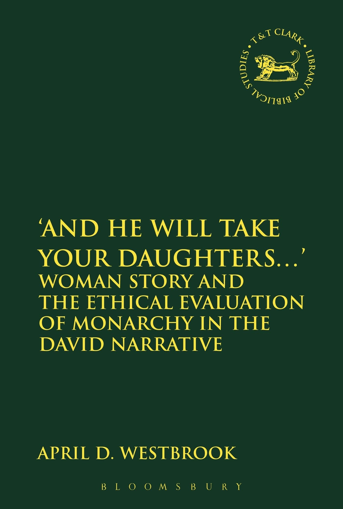'And He Will Take Your Daughters...': Woman Story and the Ethical Evaluation of Monarchy in the David Narrative (The Library of Hebrew Bible/Old Testament Studies, 610)